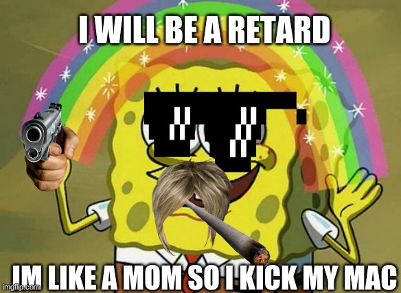 retarted spongebob | I WILL BE A RETARD; IM LIKE A MOM SO I KICK MY MAC | image tagged in memes,imagination spongebob | made w/ Imgflip meme maker