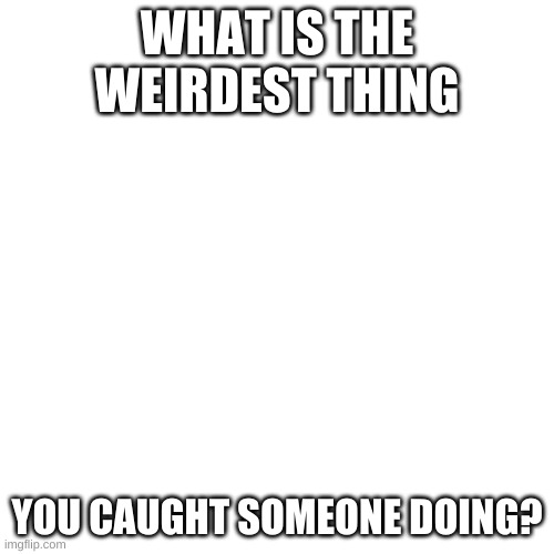 Blank Transparent Square Meme | WHAT IS THE WEIRDEST THING; YOU CAUGHT SOMEONE DOING? | image tagged in memes,blank transparent square | made w/ Imgflip meme maker