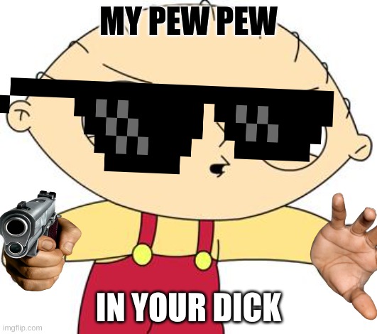 stewie griffin | MY PEW PEW; IN YOUR DICK | image tagged in stewie griffin | made w/ Imgflip meme maker
