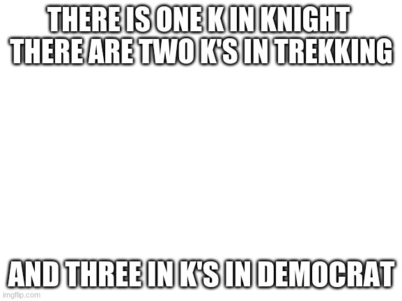 Blank White Template | THERE IS ONE K IN KNIGHT 
THERE ARE TWO K'S IN TREKKING; AND THREE IN K'S IN DEMOCRAT | image tagged in blank white template,conservatives,funny,haha | made w/ Imgflip meme maker
