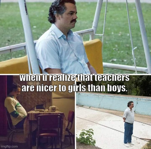 Sad Pablo Escobar | when u realize that teachers are nicer to girls than boys. | image tagged in memes,sad pablo escobar | made w/ Imgflip meme maker