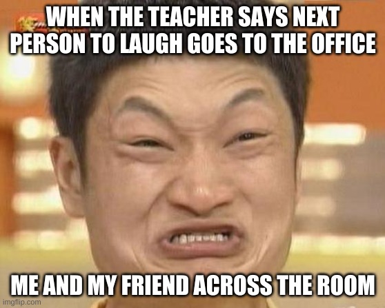 Impossibru Guy Original |  WHEN THE TEACHER SAYS NEXT PERSON TO LAUGH GOES TO THE OFFICE; ME AND MY FRIEND ACROSS THE ROOM | image tagged in memes,impossibru guy original | made w/ Imgflip meme maker