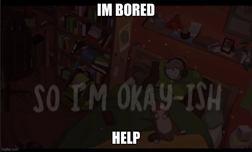 bored | IM BORED; HELP | made w/ Imgflip meme maker