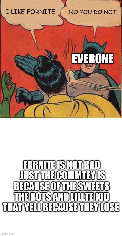 am  right or am i right | I LIKE FORNITE; NO YOU DO NOT; EVERONE; FORNITE IS NOT BAD  JUST THE COMMTEY IS BECAUSE OF THE SWEETS THE BOTS AND LILLTE KID THAT YELL BECAUSE THEY LOSE | image tagged in memes,batman slapping robin,blankness | made w/ Imgflip meme maker