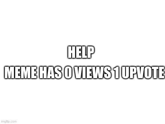 Blank White Template | HELP; MEME HAS 0 VIEWS 1 UPVOTE | image tagged in blank white template | made w/ Imgflip meme maker