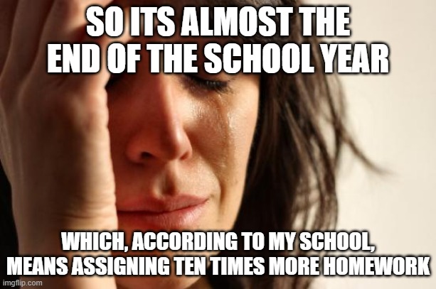 my school is like messed up bro | SO ITS ALMOST THE END OF THE SCHOOL YEAR; WHICH, ACCORDING TO MY SCHOOL, MEANS ASSIGNING TEN TIMES MORE HOMEWORK | image tagged in memes,first world problems,school sucks | made w/ Imgflip meme maker
