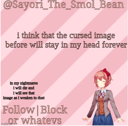 lmao | i think that the cursed image before will stay in my head forever; in my nightmares
i will die and i will see that image as i weaken to dust | image tagged in sayori's new temp | made w/ Imgflip meme maker