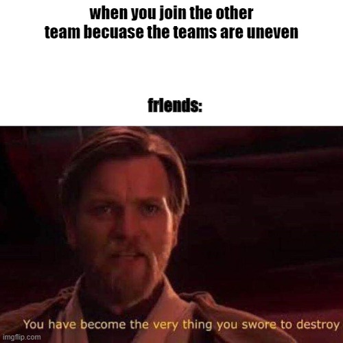 You have become the very thing you swore to destroy | when you join the other team becuase the teams are uneven; friends: | image tagged in you have become the very thing you swore to destroy | made w/ Imgflip meme maker