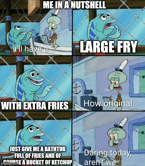 ?French friezzzzzzzz? | ME IN A NUTSHELL; LARGE FRY; WITH EXTRA FRIES; JUST GIVE ME A BATHTUB FULL OF FRIES AND OF COURSE A BUCKET OF KETCHUP | image tagged in daring today aren't we squidward,fast food,french fries | made w/ Imgflip meme maker