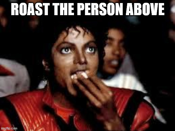 Michael Jackson Popcorn 2 | ROAST THE PERSON ABOVE | image tagged in michael jackson popcorn 2 | made w/ Imgflip meme maker
