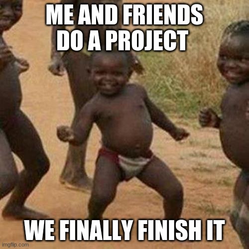 Third World Success Kid | ME AND FRIENDS DO A PROJECT; WE FINALLY FINISH IT | image tagged in memes,third world success kid | made w/ Imgflip meme maker
