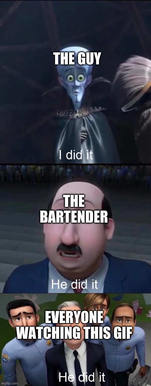 Megamind I did it | THE GUY THE BARTENDER EVERYONE WATCHING THIS GIF | image tagged in megamind i did it | made w/ Imgflip meme maker