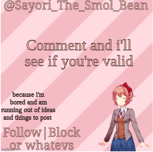 Sayori's NEW Temp! | Comment and i'll see if you're valid; because i'm bored and am running out of ideas and things to post | image tagged in sayori's new temp | made w/ Imgflip meme maker