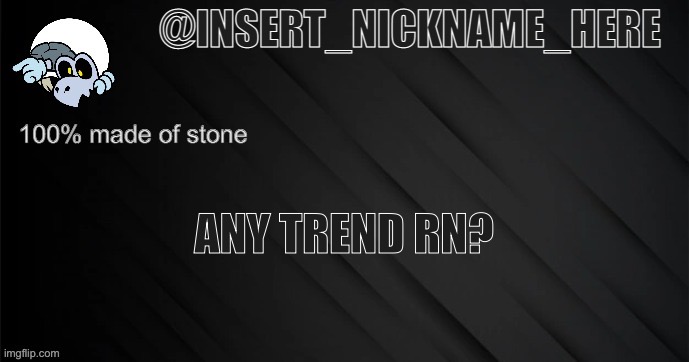 insert_nickname_here version 3 | ANY TREND RN? | image tagged in insert_nickname_here version 3 | made w/ Imgflip meme maker