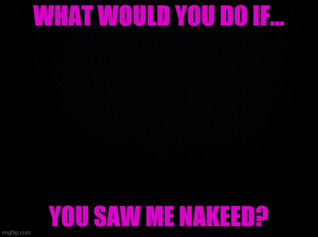 nakeed | WHAT WOULD YOU DO IF... YOU SAW ME NAKEED? | image tagged in nakeed | made w/ Imgflip meme maker