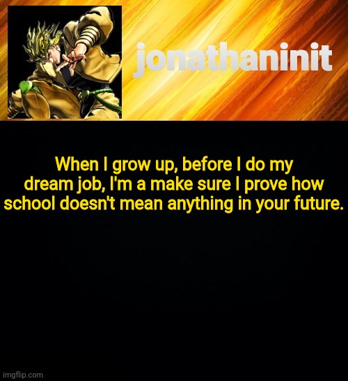 Who's with me | When I grow up, before I do my dream job, I'm a make sure I prove how school doesn't mean anything in your future. | image tagged in jonathaninit but he go za warudo | made w/ Imgflip meme maker