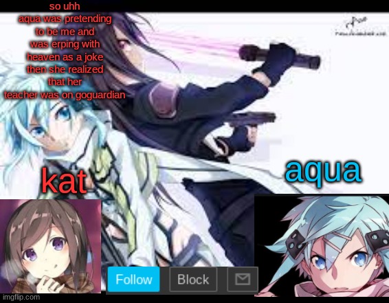 fem kirito | so uhh
aqua was pretending to be me and was erping with heaven as a joke
then she realized that her teacher was on goguardian | image tagged in fem kirito | made w/ Imgflip meme maker