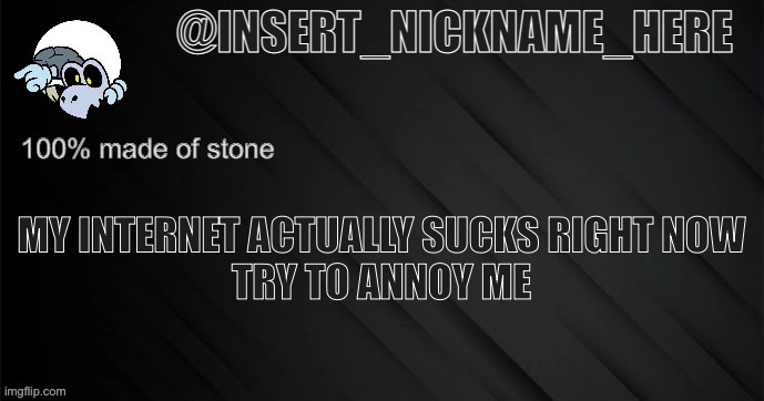 insert_nickname_here version 3 | MY INTERNET ACTUALLY SUCKS RIGHT NOW

TRY TO ANNOY ME | image tagged in insert_nickname_here version 3 | made w/ Imgflip meme maker