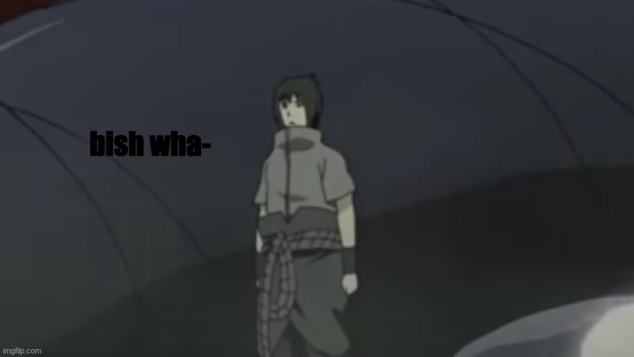 sasuke bish wha- | image tagged in sasuke bish wha- | made w/ Imgflip meme maker