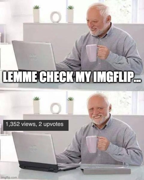 i know whut real pain feels like | LEMME CHECK MY IMGFLIP... | image tagged in memes,hide the pain harold | made w/ Imgflip meme maker