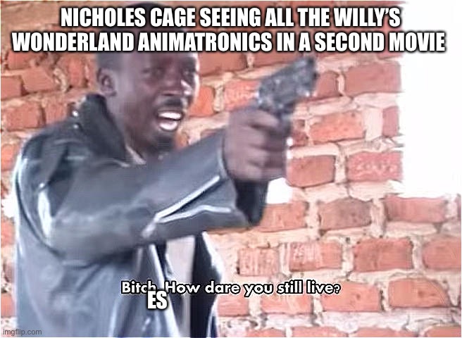 Bitch. How dare you still live | NICHOLES CAGE SEEING ALL THE WILLY’S WONDERLAND ANIMATRONICS IN A SECOND MOVIE; ES | image tagged in bitch how dare you still live | made w/ Imgflip meme maker