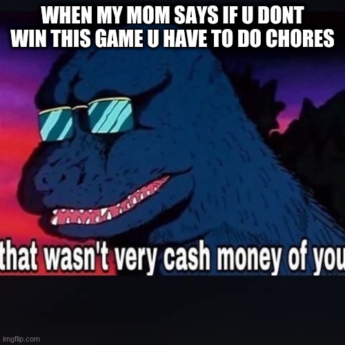 That wasnt very cash money of you | WHEN MY MOM SAYS IF U DONT WIN THIS GAME U HAVE TO DO CHORES | image tagged in that wasnt very cash money of you | made w/ Imgflip meme maker