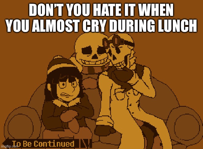 To Be Continued | DON’T YOU HATE IT WHEN YOU ALMOST CRY DURING LUNCH | image tagged in to be continued | made w/ Imgflip meme maker