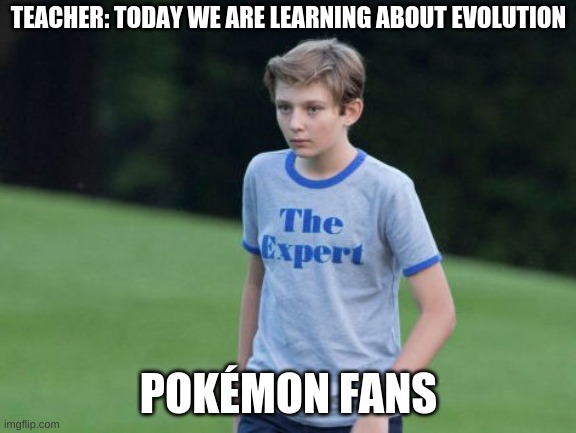 Pokémon fans be like | TEACHER: TODAY WE ARE LEARNING ABOUT EVOLUTION; POKÉMON FANS | image tagged in the expert | made w/ Imgflip meme maker