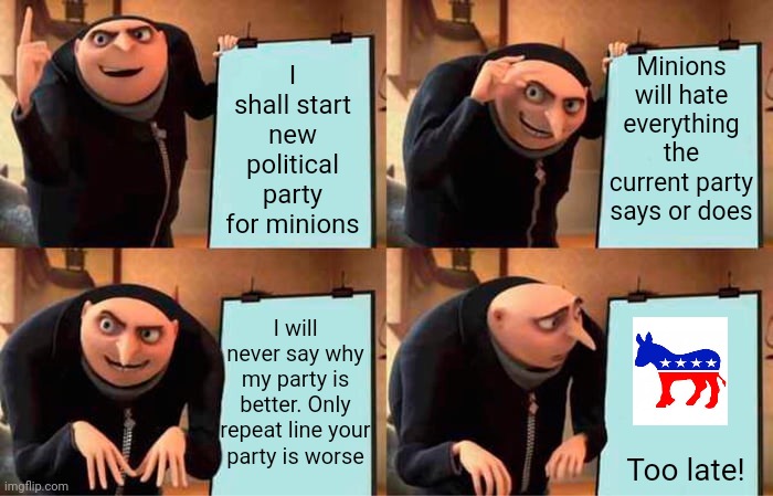 Gru would need to learn from the best to pull this off | I shall start new political party for minions; Minions will hate everything the current party says or does; I will never say why my party is better. Only repeat line your party is worse; Too late! | image tagged in memes,gru's plan,democratic party | made w/ Imgflip meme maker