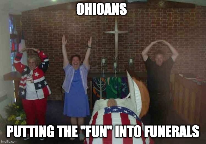 Ohioas still putting the FUN into Funerals | OHIOANS; PUTTING THE "FUN" INTO FUNERALS | image tagged in funeral,ohio | made w/ Imgflip meme maker