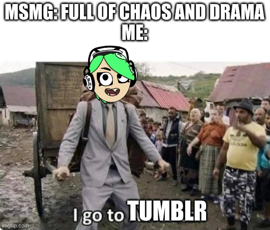 i don't actually know what's going on here cause i just got back online but here's a random meme | MSMG: FULL OF CHAOS AND DRAMA
ME:; TUMBLR | image tagged in i go to america | made w/ Imgflip meme maker