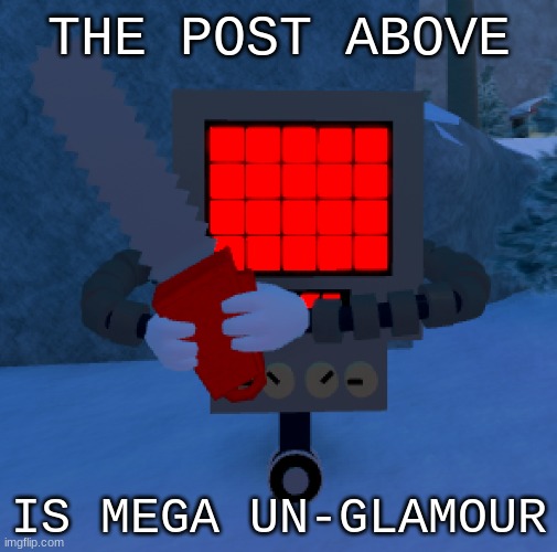h e l p | THE POST ABOVE; IS MEGA UN-GLAMOUR | image tagged in mettaton grasping a chainsaw,he,angy | made w/ Imgflip meme maker