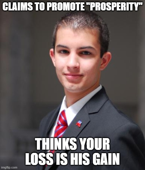 Life Is Not A Zero Sum Game | CLAIMS TO PROMOTE "PROSPERITY"; THINKS YOUR LOSS IS HIS GAIN | image tagged in college conservative,triggered,math,stonks,economics,prosperity | made w/ Imgflip meme maker