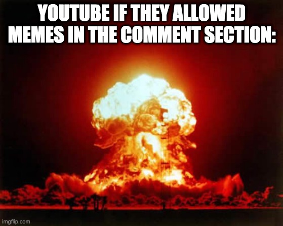 If youtube allowed memes in the comment section LOL | YOUTUBE IF THEY ALLOWED MEMES IN THE COMMENT SECTION: | image tagged in memes,nuclear explosion | made w/ Imgflip meme maker
