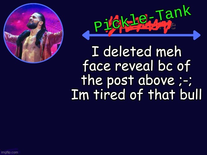 If you wanna see it again, oh well | I deleted meh face reveal bc of the post above ;-;
Im tired of that bull | image tagged in pickle-tank seth temp | made w/ Imgflip meme maker