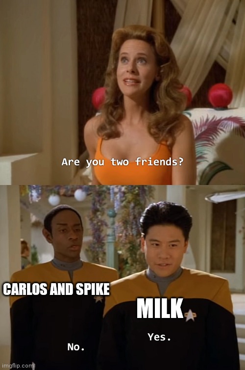 Are you two friends? | MILK; CARLOS AND SPIKE | image tagged in are you two friends,funny,memes,oh wow are you actually reading these tags | made w/ Imgflip meme maker