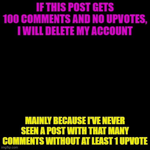 Dew it | IF THIS POST GETS 100 COMMENTS AND NO UPVOTES, I WILL DELETE MY ACCOUNT; MAINLY BECAUSE I'VE NEVER SEEN A POST WITH THAT MANY COMMENTS WITHOUT AT LEAST 1 UPVOTE | image tagged in memes,blank transparent square | made w/ Imgflip meme maker