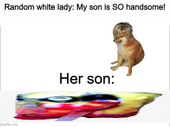 white background | Random white lady: My son is SO handsome! Her son: | image tagged in white background | made w/ Imgflip meme maker