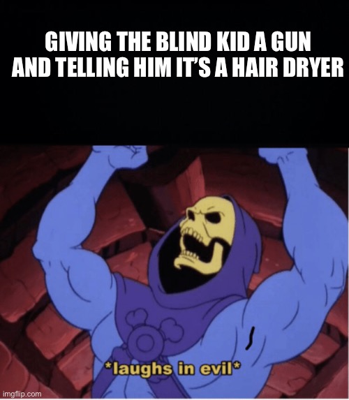 GIVING THE BLIND KID A GUN AND TELLING HIM IT’S A HAIR DRYER | image tagged in black background,laughs in evil | made w/ Imgflip meme maker