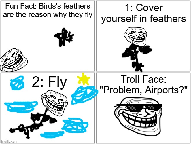 Airports are now useless. | Fun Fact: Birds's feathers are the reason why they fly; 1: Cover yourself in feathers; 2: Fly; Troll Face: "Problem, Airports?" | image tagged in memes,blank comic panel 2x2 | made w/ Imgflip meme maker
