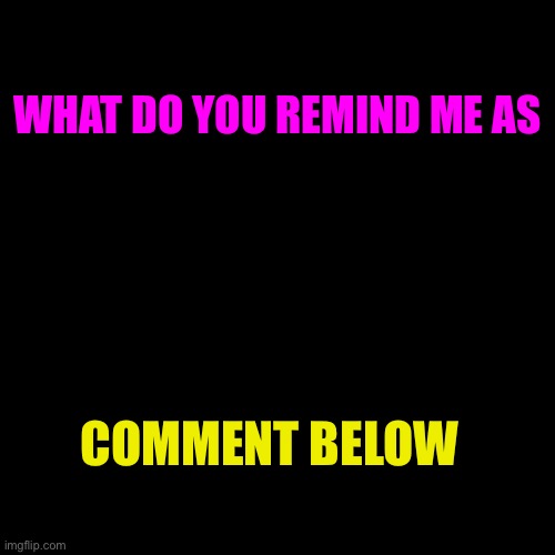 Blank Transparent Square | WHAT DO YOU REMIND ME AS; COMMENT BELOW | image tagged in memes,blank transparent square | made w/ Imgflip meme maker