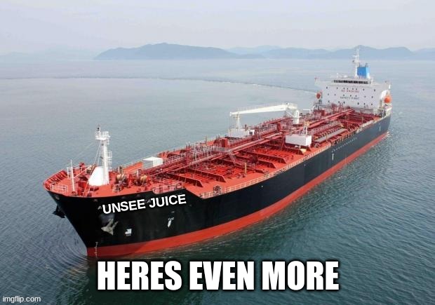 Unsee juice tanker | HERES EVEN MORE | image tagged in unsee juice tanker | made w/ Imgflip meme maker