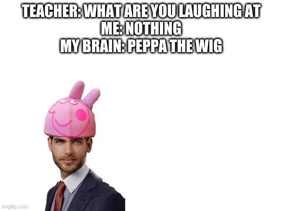 peppa the wig | TEACHER: WHAT ARE YOU LAUGHING AT
ME: NOTHING
MY BRAIN: PEPPA THE WIG | image tagged in blank white template | made w/ Imgflip meme maker