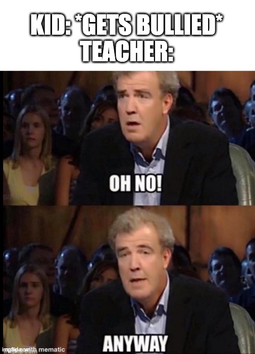 Teachers be like | KID: *GETS BULLIED*
TEACHER: | image tagged in oh no anyway | made w/ Imgflip meme maker