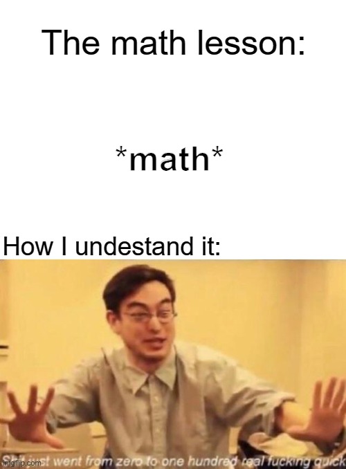 The math lesson:; *math*; How I undestand it: | image tagged in blank white template,shit went form 0 to 100 | made w/ Imgflip meme maker