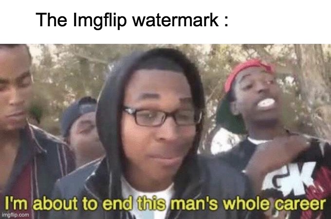 I’m about to end this man’s whole career | The Imgflip watermark : | image tagged in i m about to end this man s whole career | made w/ Imgflip meme maker