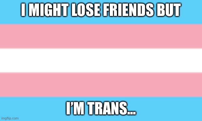............................. | I MIGHT LOSE FRIENDS BUT; I’M TRANS... | made w/ Imgflip meme maker