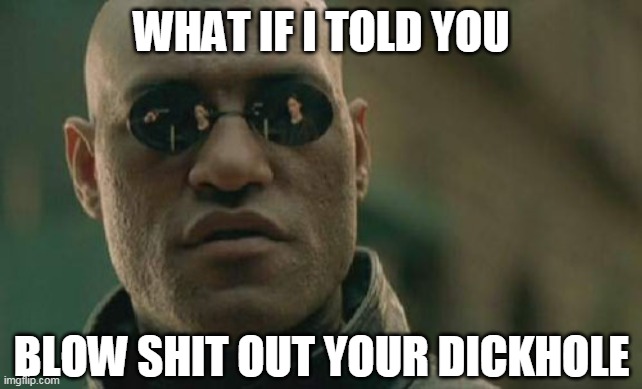 Matrix Morpheus Meme | WHAT IF I TOLD YOU; BLOW SHIT OUT YOUR DICKHOLE | image tagged in memes,matrix morpheus | made w/ Imgflip meme maker