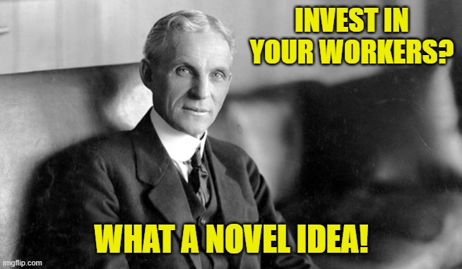 Henry Ford | INVEST IN YOUR WORKERS? WHAT A NOVEL IDEA! | image tagged in henry ford | made w/ Imgflip meme maker