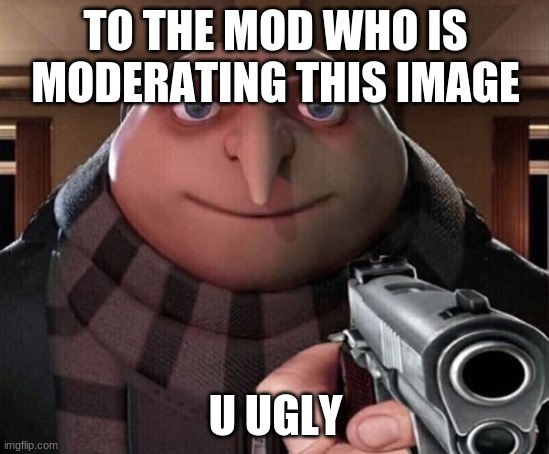 im bouta get whipped | TO THE MOD WHO IS MODERATING THIS IMAGE; U UGLY | image tagged in gru gun | made w/ Imgflip meme maker